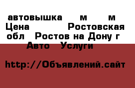 автовышка  22 м    17м › Цена ­ 1 000 - Ростовская обл., Ростов-на-Дону г. Авто » Услуги   